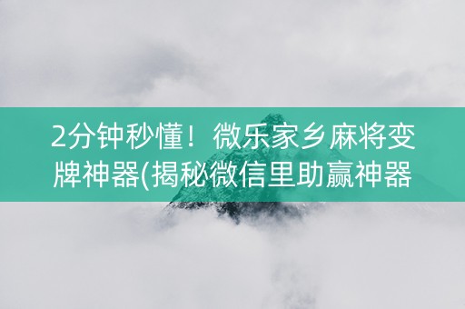 2分钟秒懂！微乐家乡麻将变牌神器(揭秘微信里助赢神器购买)