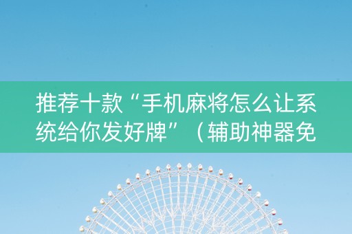 推荐十款“手机麻将怎么让系统给你发好牌”（辅助神器免费)