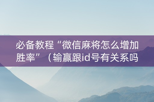必备教程“微信麻将怎么增加胜率”（输赢跟id号有关系吗)