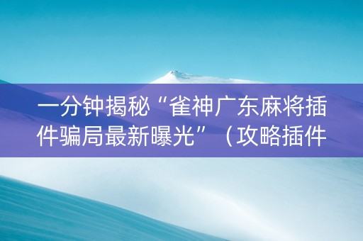 一分钟揭秘“雀神广东麻将插件骗局最新曝光”（攻略插件)