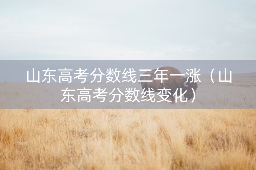 山东高考分数线三年一涨（山东高考分数线变化）