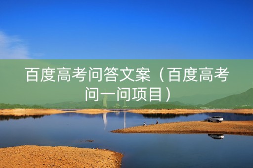 百度高考问答文案（百度高考问一问项目）