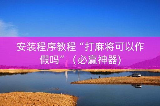 安装程序教程“打麻将可以作假吗”（必赢神器)