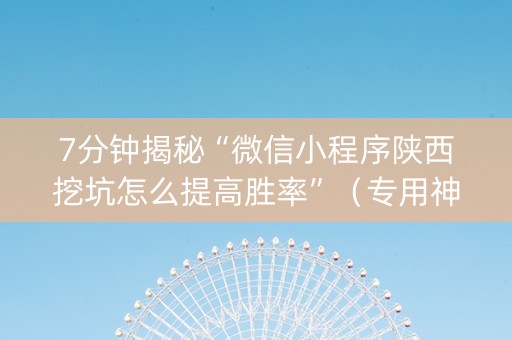 7分钟揭秘“微信小程序陕西挖坑怎么提高胜率”（专用神器下载)