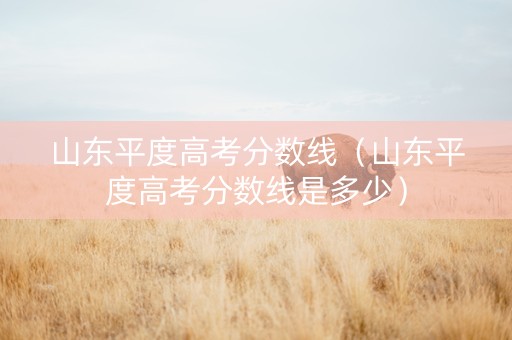 山东平度高考分数线（山东平度高考分数线是多少）