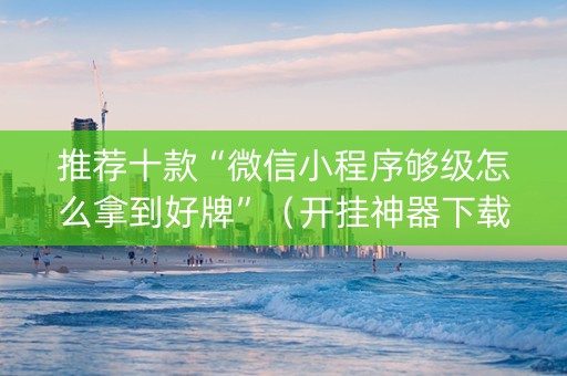 推荐十款“微信小程序够级怎么拿到好牌”（开挂神器下载)