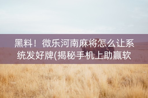 黑料！微乐河南麻将怎么让系统发好牌(揭秘手机上助赢软件)