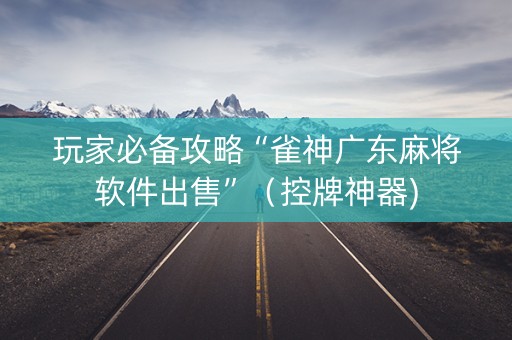 玩家必备攻略“雀神广东麻将软件出售”（控牌神器)