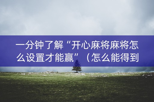 一分钟了解“开心麻将麻将怎么设置才能赢”（怎么能得到好牌)