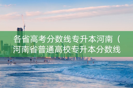 各省高考分数线专升本河南（河南省普通高校专升本分数线）