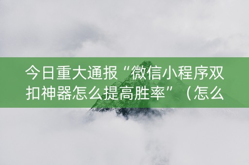 今日重大通报“微信小程序双扣神器怎么提高胜率”（怎么能调好牌)
