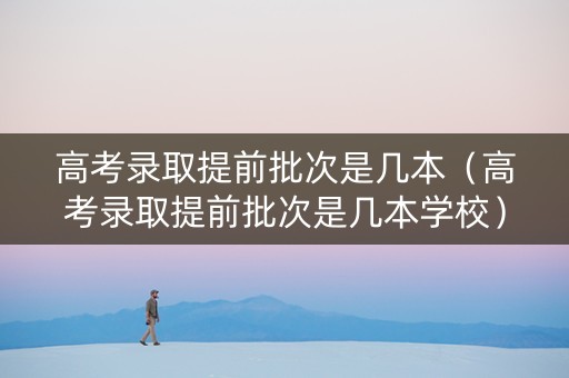 高考录取提前批次是几本（高考录取提前批次是几本学校）