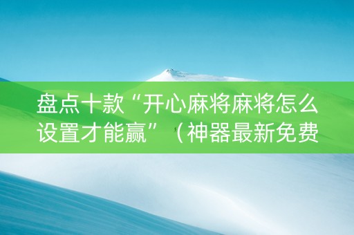 盘点十款“开心麻将麻将怎么设置才能赢”（神器最新免费)