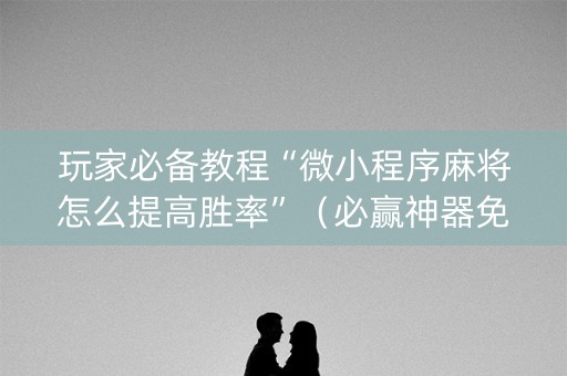 玩家必备教程“微小程序麻将怎么提高胜率”（必赢神器免费安装)