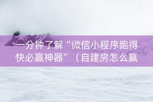 一分钟了解“微信小程序跑得快必赢神器”（自建房怎么赢)