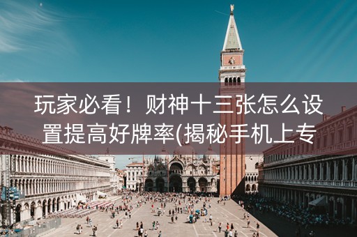玩家必看！财神十三张怎么设置提高好牌率(揭秘手机上专用神器)