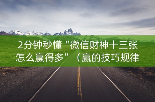 2分钟秒懂“微信财神十三张怎么赢得多”（赢的技巧规律)