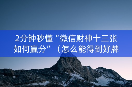 2分钟秒懂“微信财神十三张如何赢分”（怎么能得到好牌)