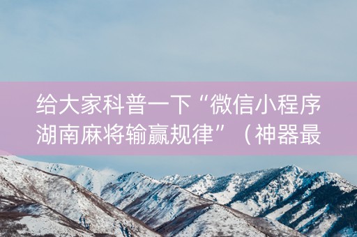 给大家科普一下“微信小程序湖南麻将输赢规律”（神器最新免费)