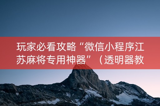 玩家必看攻略“微信小程序江苏麻将专用神器”（透明器教程)
