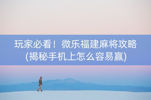 玩家必看！微乐福建麻将攻略(揭秘手机上怎么容易赢)