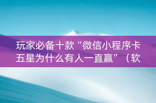 玩家必备十款“微信小程序卡五星为什么有人一直赢”（软件出售)