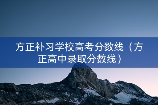 方正补习学校高考分数线（方正高中录取分数线）