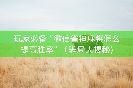 玩家必备“微信雀神麻将怎么提高胜率”（骗局大揭秘)