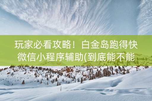玩家必看攻略！白金岛跑得快微信小程序辅助(到底能不能开挂)