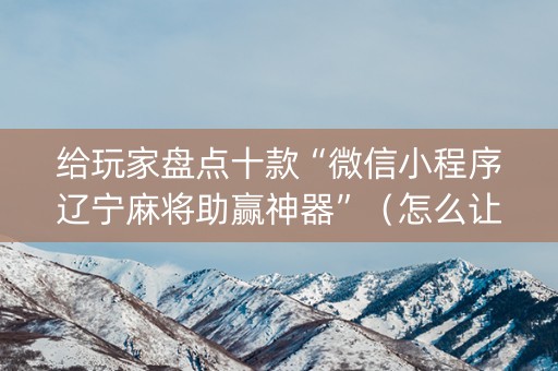 给玩家盘点十款“微信小程序辽宁麻将助赢神器”（怎么让系统给你发好牌)