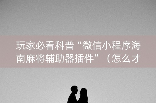 玩家必看科普“微信小程序海南麻将辅助器插件”（怎么才会赢)
