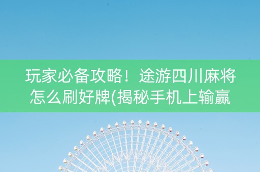 玩家必备攻略！途游四川麻将怎么刷好牌(揭秘手机上输赢技巧)