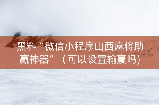 黑料“微信小程序山西麻将助赢神器”（可以设置输赢吗)