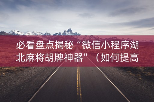 必看盘点揭秘“微信小程序湖北麻将胡牌神器”（如何提高胜率)