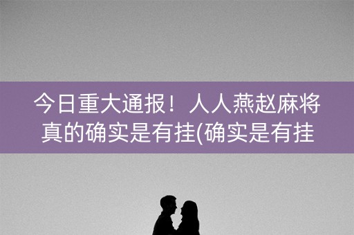 今日重大通报！人人燕赵麻将真的确实是有挂(确实是有挂的)