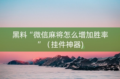 黑料“微信麻将怎么增加胜率”（挂件神器)