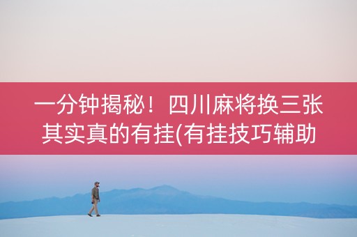 一分钟揭秘！四川麻将换三张其实真的有挂(有挂技巧辅助器)