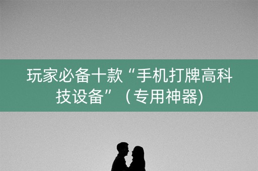 玩家必备十款“手机打牌高科技设备”（专用神器)