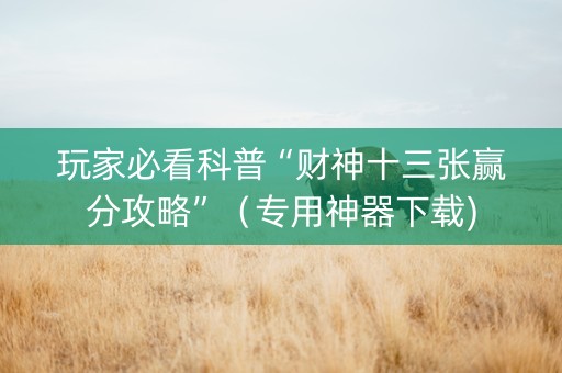 玩家必看科普“财神十三张赢分攻略”（专用神器下载)