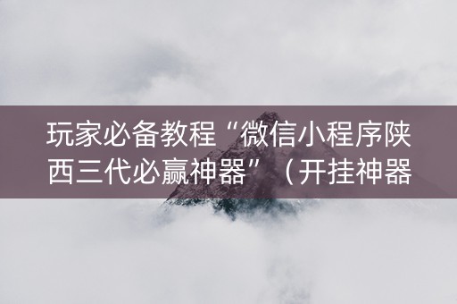 玩家必备教程“微信小程序陕西三代必赢神器”（开挂神器下载)