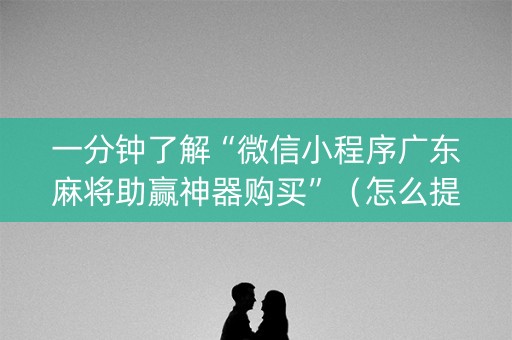 一分钟了解“微信小程序广东麻将助赢神器购买”（怎么提高胜率)