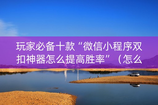 玩家必备十款“微信小程序双扣神器怎么提高胜率”（怎么才会赢)