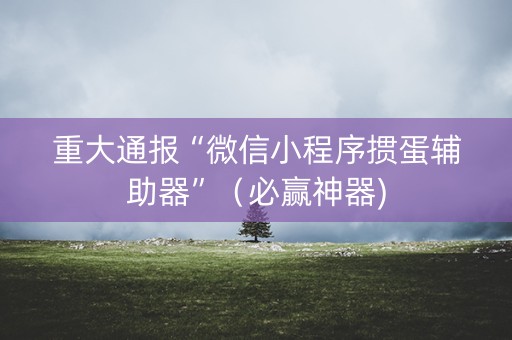 重大通报“微信小程序掼蛋辅助器”（必赢神器)