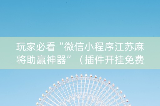 玩家必看“微信小程序江苏麻将助赢神器”（插件开挂免费AI)