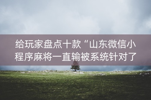 给玩家盘点十款“山东微信小程序麻将一直输被系统针对了吗”（软件出售)