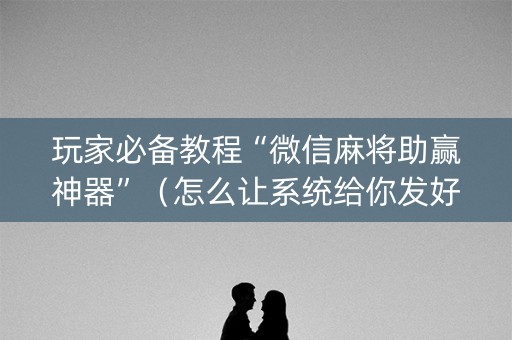 玩家必备教程“微信麻将助赢神器”（怎么让系统给你发好牌)