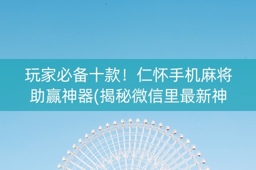 玩家必备十款！仁怀手机麻将助赢神器(揭秘微信里最新神器下载)