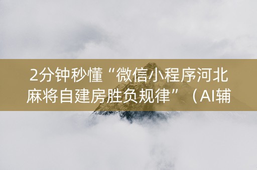 2分钟秒懂“微信小程序河北麻将自建房胜负规律”（AI辅助胡牌规则)