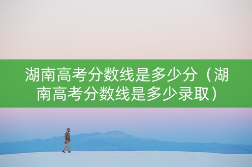 湖南高考分数线是多少分（湖南高考分数线是多少录取）