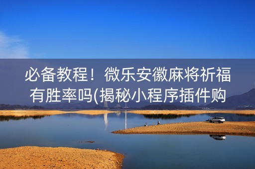 必备教程！微乐安徽麻将祈福有胜率吗(揭秘小程序插件购买)
